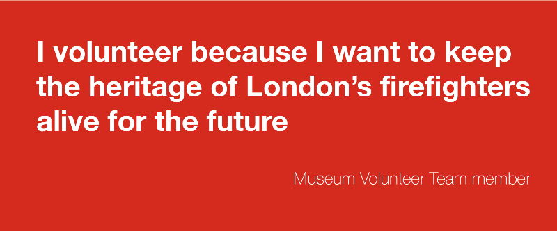 Quote from a museum volunteer: I volunteer because I want to keep the heritage of London's firefighters alive for the future